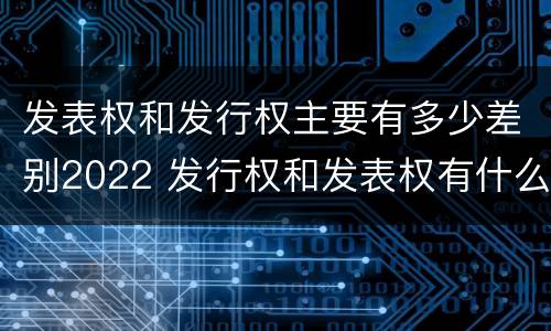 发表权和发行权主要有多少差别2022 发行权和发表权有什么区别