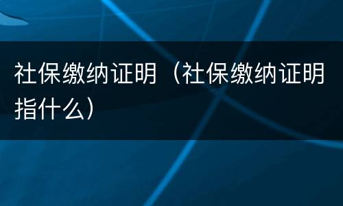 社保缴纳证明（社保缴纳证明指什么）