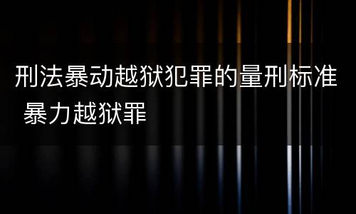 刑法暴动越狱犯罪的量刑标准 暴力越狱罪