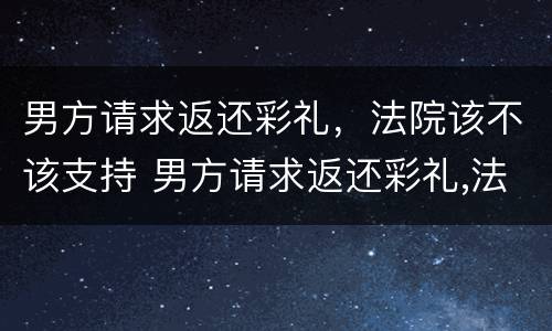 男方请求返还彩礼，法院该不该支持 男方请求返还彩礼,法院该不该支持呢
