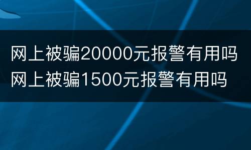 网上被骗20000元报警有用吗 网上被骗1500元报警有用吗