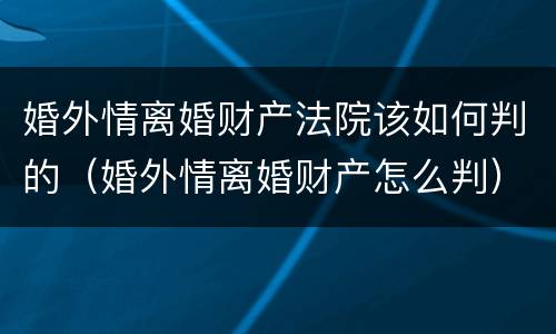 婚外情离婚财产法院该如何判的（婚外情离婚财产怎么判）