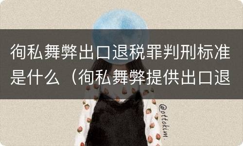 徇私舞弊出口退税罪判刑标准是什么（徇私舞弊提供出口退税凭证罪）