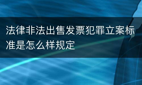 法律非法出售发票犯罪立案标准是怎么样规定