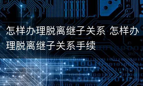 怎样办理脱离继子关系 怎样办理脱离继子关系手续