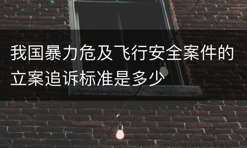 我国暴力危及飞行安全案件的立案追诉标准是多少