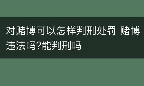 对赌博可以怎样判刑处罚 赌博违法吗?能判刑吗