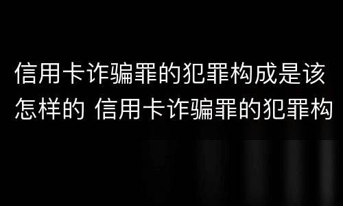 信用卡诈骗罪的犯罪构成是该怎样的 信用卡诈骗罪的犯罪构成是该怎样的呢