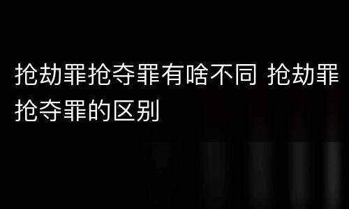 抢劫罪抢夺罪有啥不同 抢劫罪抢夺罪的区别