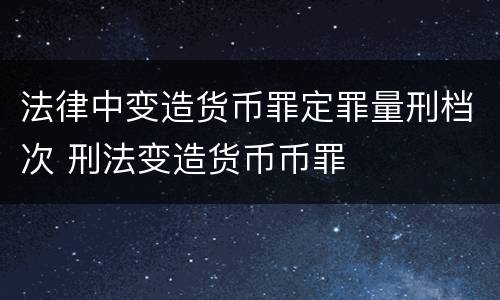 法律中变造货币罪定罪量刑档次 刑法变造货币币罪