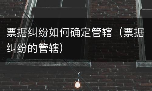 票据纠纷如何确定管辖（票据纠纷的管辖）