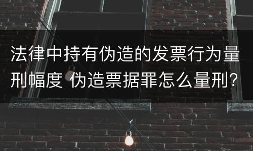 法律中持有伪造的发票行为量刑幅度 伪造票据罪怎么量刑?