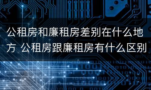 公租房和廉租房差别在什么地方 公租房跟廉租房有什么区别