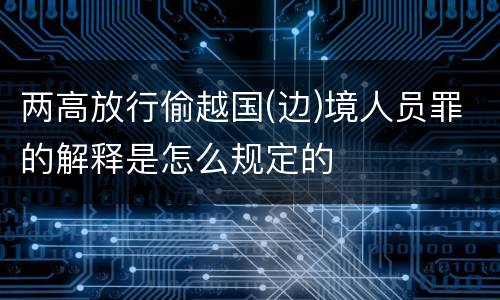 两高放行偷越国(边)境人员罪的解释是怎么规定的