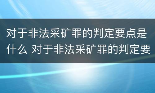 对于非法采矿罪的判定要点是什么 对于非法采矿罪的判定要点是什么标准
