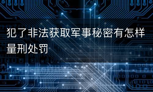 犯了非法获取军事秘密有怎样量刑处罚