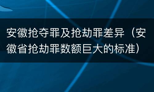 安徽抢夺罪及抢劫罪差异（安徽省抢劫罪数额巨大的标准）
