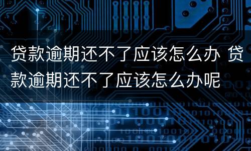 贷款逾期还不了应该怎么办 贷款逾期还不了应该怎么办呢