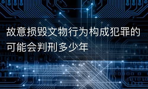 故意损毁文物行为构成犯罪的可能会判刑多少年