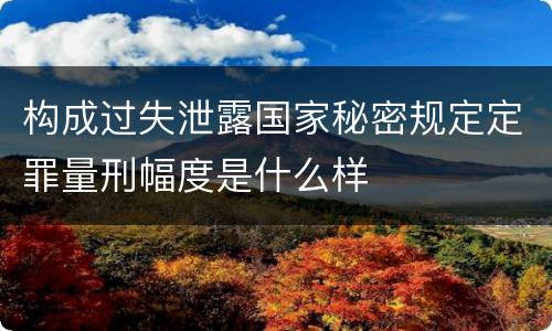 构成过失泄露国家秘密规定定罪量刑幅度是什么样