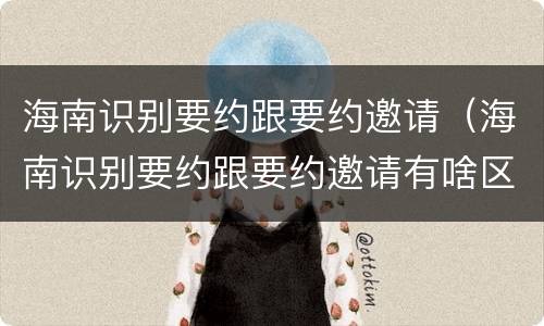 海南识别要约跟要约邀请（海南识别要约跟要约邀请有啥区别）