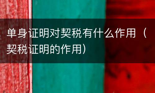 单身证明对契税有什么作用（契税证明的作用）