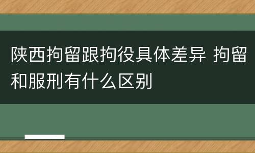 陕西拘留跟拘役具体差异 拘留和服刑有什么区别