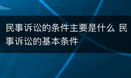 民事诉讼的条件主要是什么 民事诉讼的基本条件