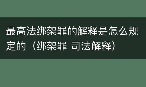 最高法绑架罪的解释是怎么规定的（绑架罪 司法解释）