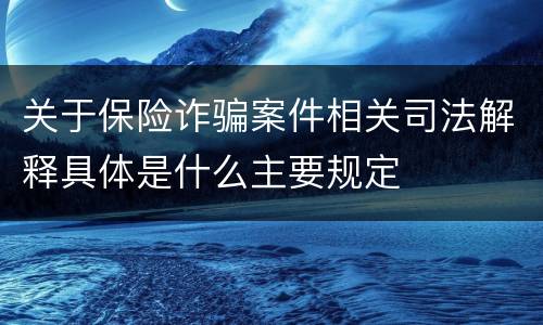 关于保险诈骗案件相关司法解释具体是什么主要规定