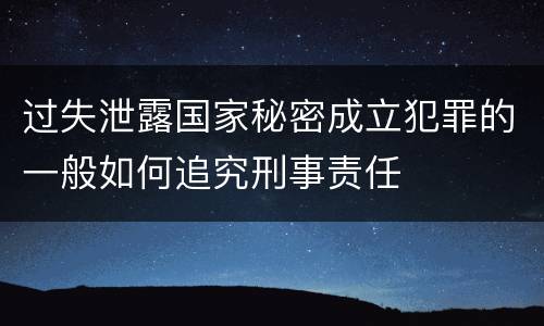 过失泄露国家秘密成立犯罪的一般如何追究刑事责任