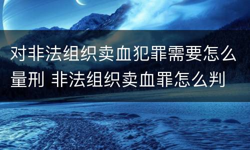 对非法组织卖血犯罪需要怎么量刑 非法组织卖血罪怎么判