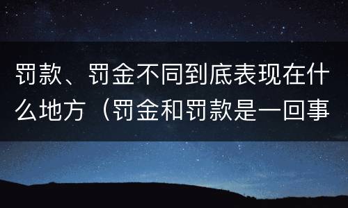 罚款、罚金不同到底表现在什么地方（罚金和罚款是一回事吗）