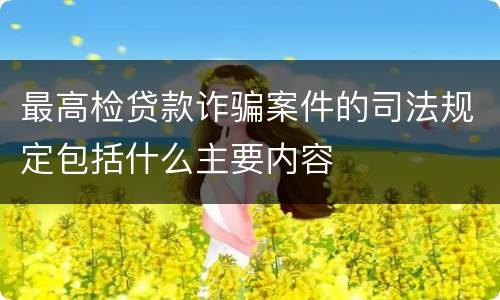 最高检贷款诈骗案件的司法规定包括什么主要内容