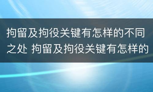 拘留及拘役关键有怎样的不同之处 拘留及拘役关键有怎样的不同之处英语