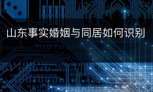 山东事实婚姻与同居如何识别
