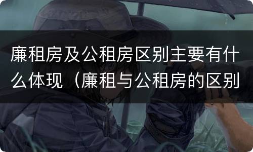 廉租房及公租房区别主要有什么体现（廉租与公租房的区别）