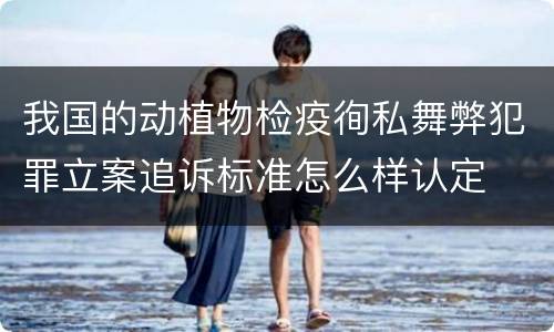 我国的动植物检疫徇私舞弊犯罪立案追诉标准怎么样认定
