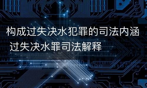 构成过失决水犯罪的司法内涵 过失决水罪司法解释
