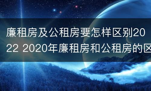 廉租房及公租房要怎样区别2022 2020年廉租房和公租房的区别