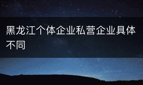 黑龙江个体企业私营企业具体不同
