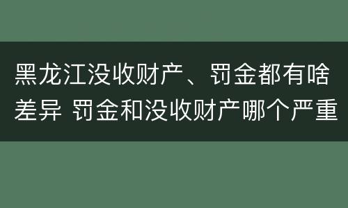黑龙江没收财产、罚金都有啥差异 罚金和没收财产哪个严重