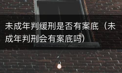 未成年判缓刑是否有案底（未成年判刑会有案底吗）