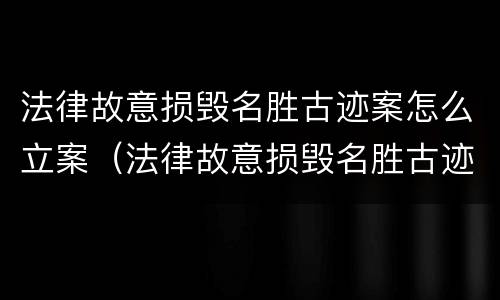 法律故意损毁名胜古迹案怎么立案（法律故意损毁名胜古迹案怎么立案审理）