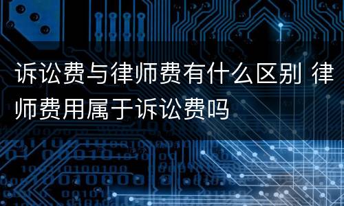 诉讼费与律师费有什么区别 律师费用属于诉讼费吗