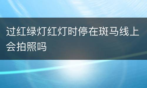 过红绿灯红灯时停在斑马线上会拍照吗