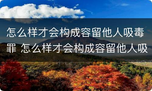 怎么样才会构成容留他人吸毒罪 怎么样才会构成容留他人吸毒罪呢