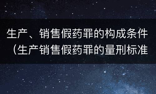 生产、销售假药罪的构成条件（生产销售假药罪的量刑标准）