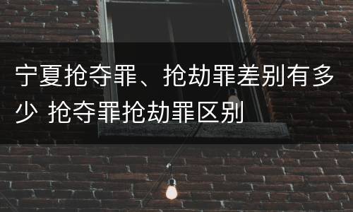 宁夏抢夺罪、抢劫罪差别有多少 抢夺罪抢劫罪区别