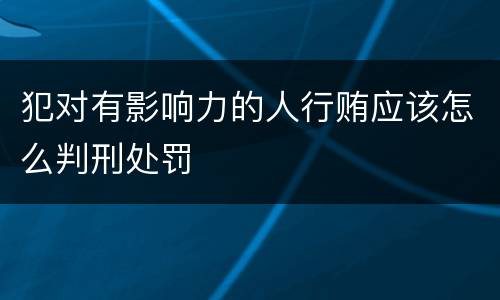 犯对有影响力的人行贿应该怎么判刑处罚